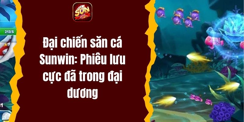 Đại chiến săn cá Sunwin: Phiêu lưu cực đã trong đại dương