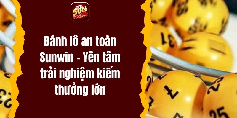 Đánh lô an toàn Sunwin – Yên tâm trải nghiệm kiếm thưởng lớn