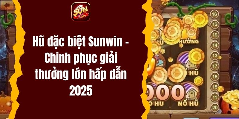 Hũ đặc biệt Sunwin – Chinh phục giải thưởng lớn hấp dẫn 2025