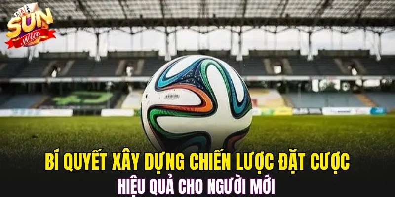 Bí quyết xây dựng chiến lược đặt cược hiệu quả cho người mới 