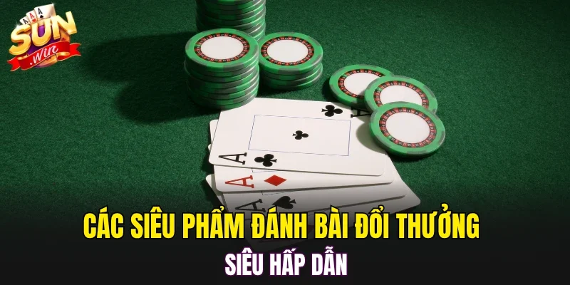 Các siêu phẩm đánh bài đổi thưởng siêu hấp dẫn