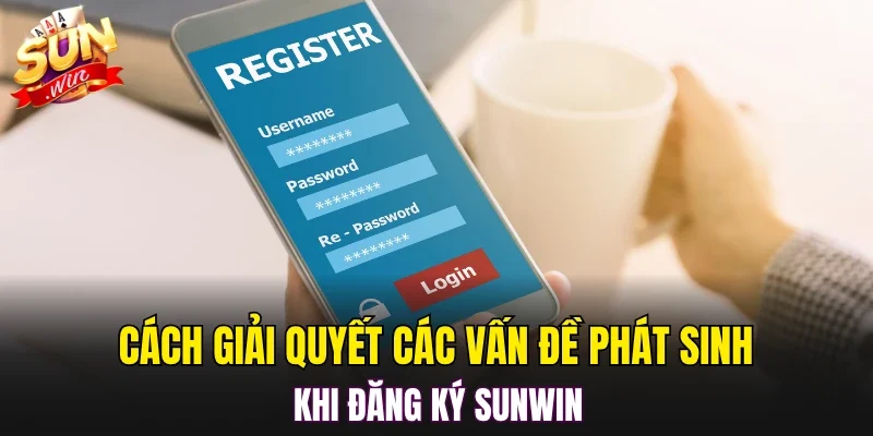 Cách giải quyết các vấn đề phát sinh khi đăng ký SUNWIN