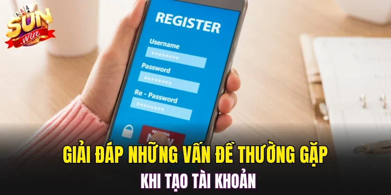 Giải đáp những vấn đề thường gặp khi tạo tài khoản