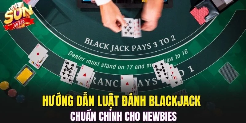 Hướng dẫn luật đánh Blackjack chuẩn chỉnh cho newbies