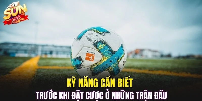 Kỹ năng cần biết trước khi đặt cược ở những trận đấu