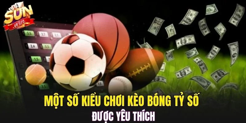 Một số kiểu chơi kèo bóng tỷ số được yêu thích