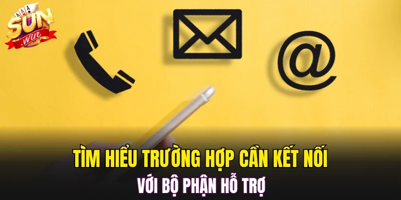 Tìm hiểu trường hợp cần kết nối với bộ phận hỗ trợ