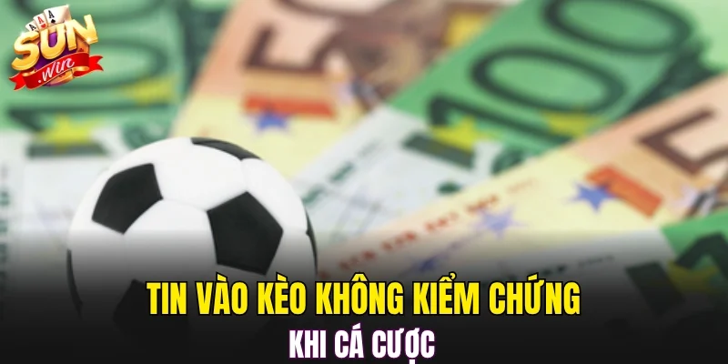 Tin vào kèo không kiểm chứng khi cá cược 